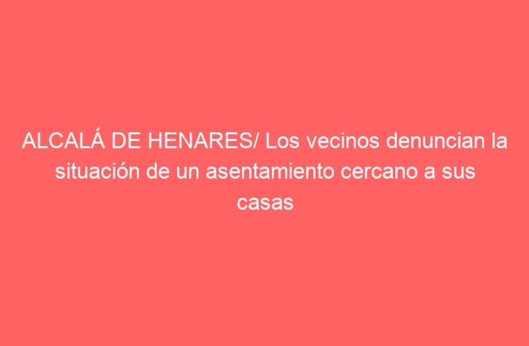 ALCALÁ DE HENARES/ Los vecinos denuncian la situación de un asentamiento cercano a sus casas
