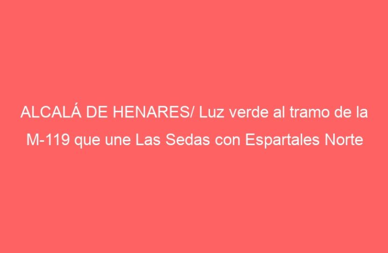 ALCALÁ DE HENARES/ Luz verde al tramo de la M-119 que une Las Sedas con Espartales Norte