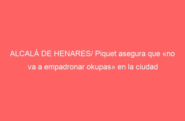 ALCALÁ DE HENARES/ Piquet asegura que «no va a empadronar okupas» en la ciudad