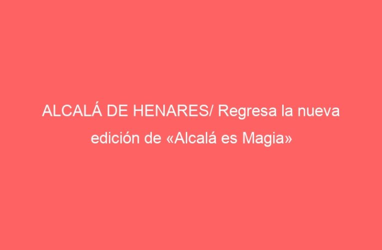 ALCALÁ DE HENARES/ Regresa la nueva edición de «Alcalá es Magia»
