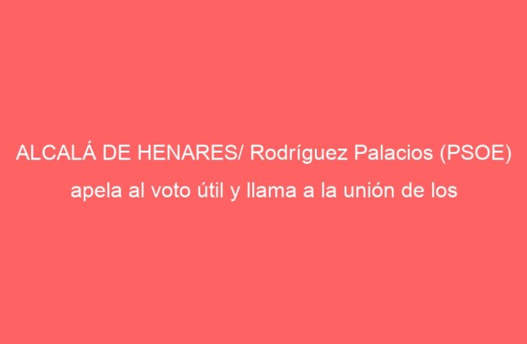 ALCALÁ DE HENARES/ Rodríguez Palacios (PSOE) apela al voto útil y llama a la unión de los progresistas