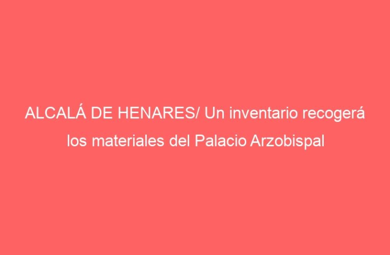 ALCALÁ DE HENARES/ Un inventario recogerá los materiales del Palacio Arzobispal