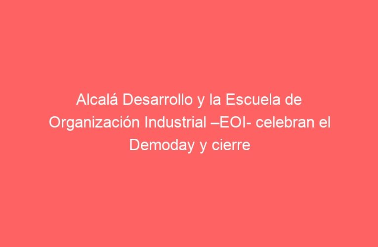 Alcalá Desarrollo y la Escuela de Organización Industrial –EOI- celebran el Demoday y cierre del Coworking de Emprendimiento Juvenil