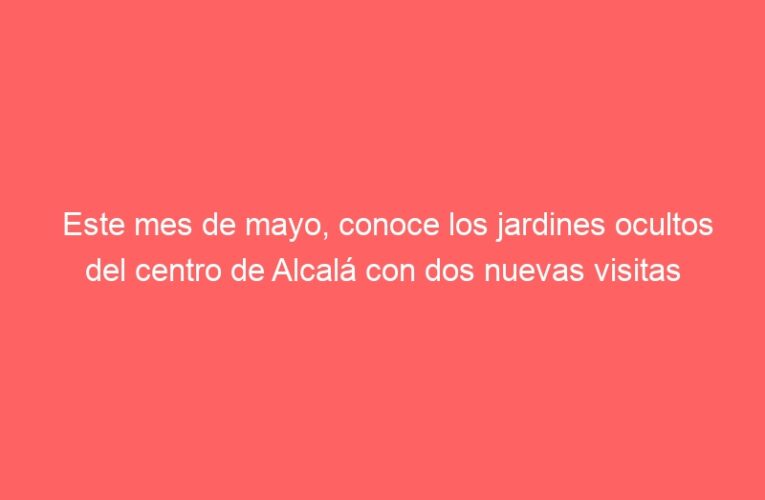 Este mes de mayo, conoce los jardines ocultos del centro de Alcalá con dos nuevas visitas turísticas