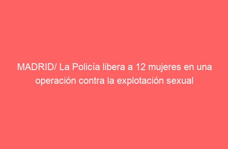 MADRID/ La Policía libera a 12 mujeres en una operación contra la explotación sexual
