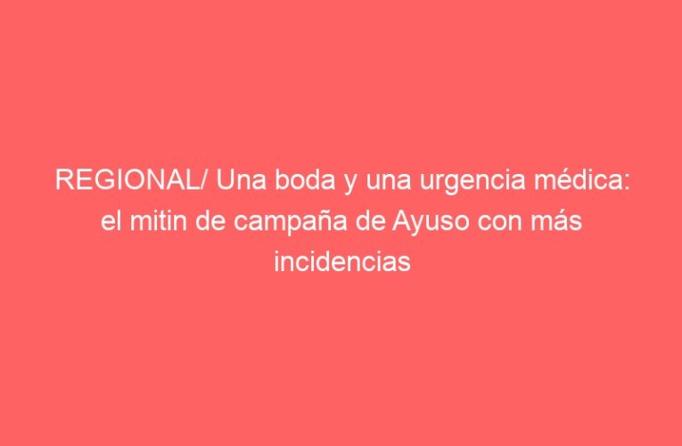 REGIONAL/ Una boda y una urgencia médica: el mitin de campaña de Ayuso con más incidencias