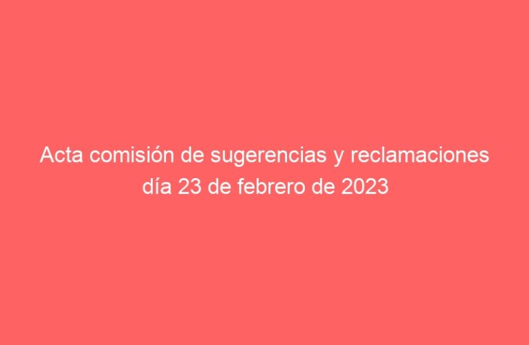Acta comisión de sugerencias y reclamaciones día 23 de febrero de 2023