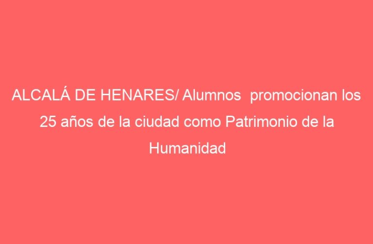 ALCALÁ DE HENARES/ Alumnos  promocionan los 25 años de la ciudad como Patrimonio de la Humanidad