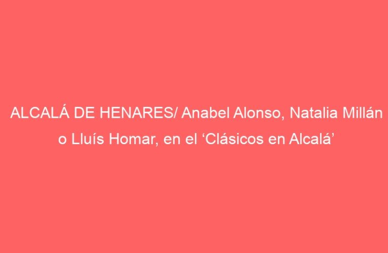 ALCALÁ DE HENARES/ Anabel Alonso, Natalia Millán o Lluís Homar, en el ‘Clásicos en Alcalá’