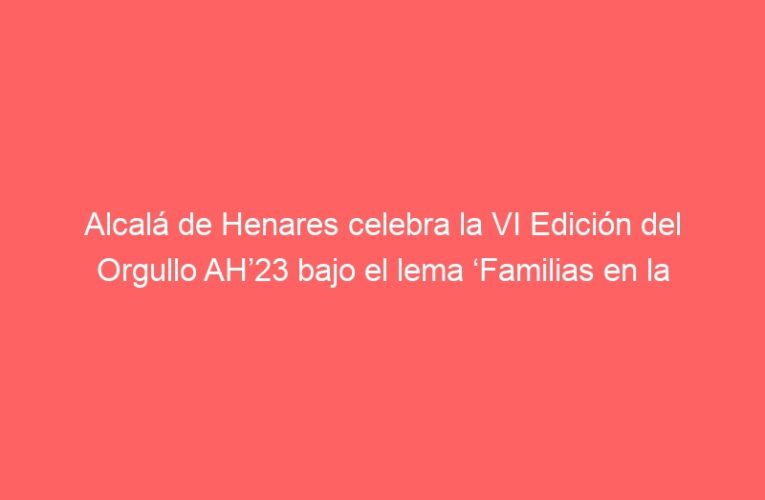 Alcalá de Henares celebra la VI Edición del Orgullo AH’23 bajo el lema ‘Familias en la diversidad’