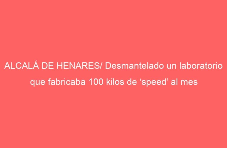 ALCALÁ DE HENARES/ Desmantelado un laboratorio que fabricaba 100 kilos de ‘speed’ al mes