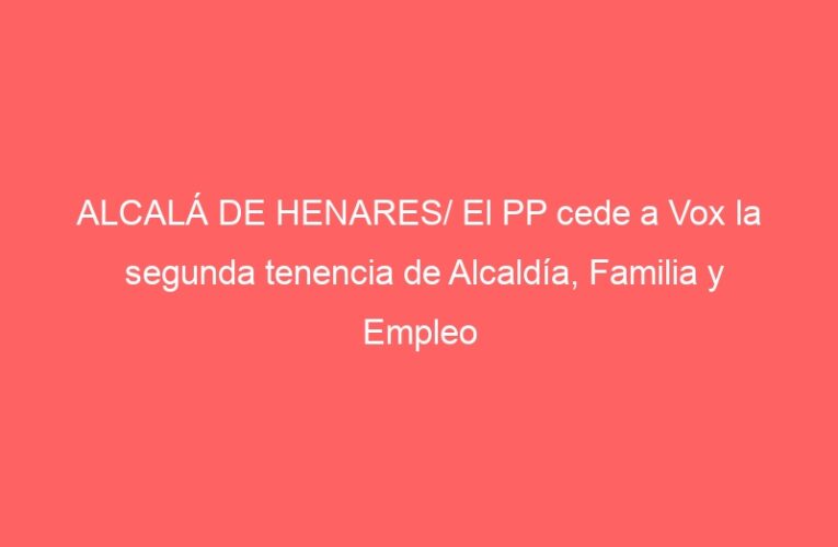 ALCALÁ DE HENARES/ El PP cede a Vox la segunda tenencia de Alcaldía, Familia y Empleo