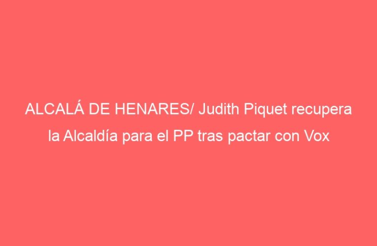 ALCALÁ DE HENARES/ Judith Piquet recupera la Alcaldía para el PP tras pactar con Vox