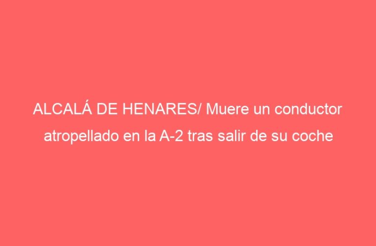 ALCALÁ DE HENARES/ Muere un conductor atropellado en la A-2 tras salir de su coche