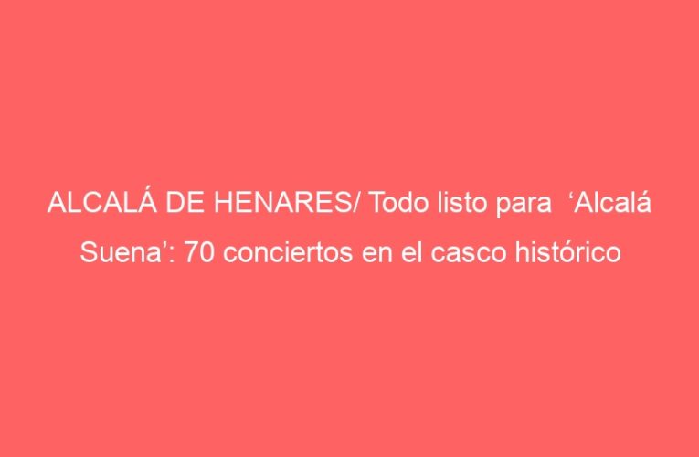 ALCALÁ DE HENARES/ Todo listo para  ‘Alcalá Suena’: 70 conciertos en el casco histórico