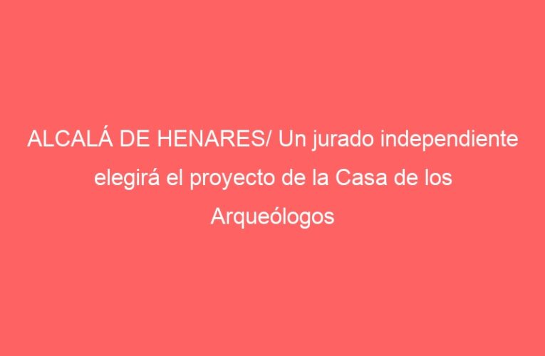 ALCALÁ DE HENARES/ Un jurado independiente elegirá el proyecto de la Casa de los Arqueólogos