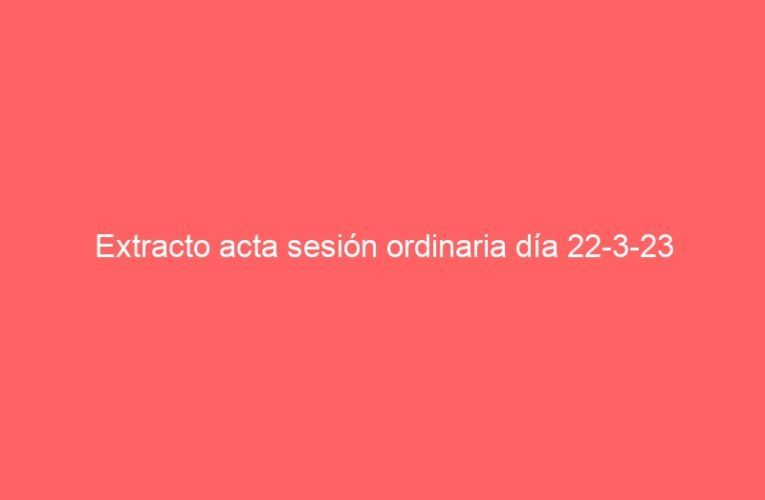 Extracto acta sesión ordinaria día 22-3-23