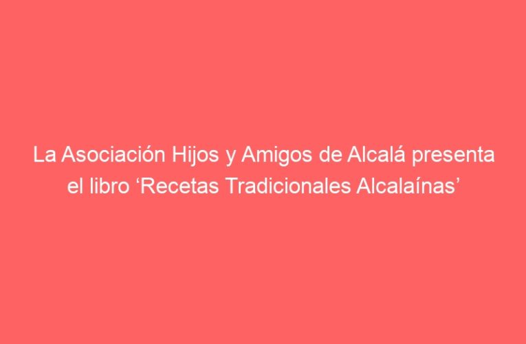 La Asociación Hijos y Amigos de Alcalá presenta el libro ‘Recetas Tradicionales Alcalaínas’