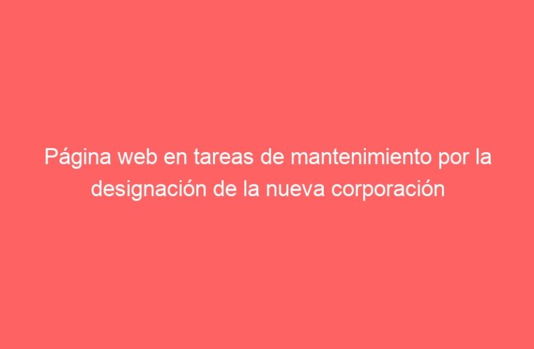 Página web en tareas de mantenimiento por la designación de la nueva corporación