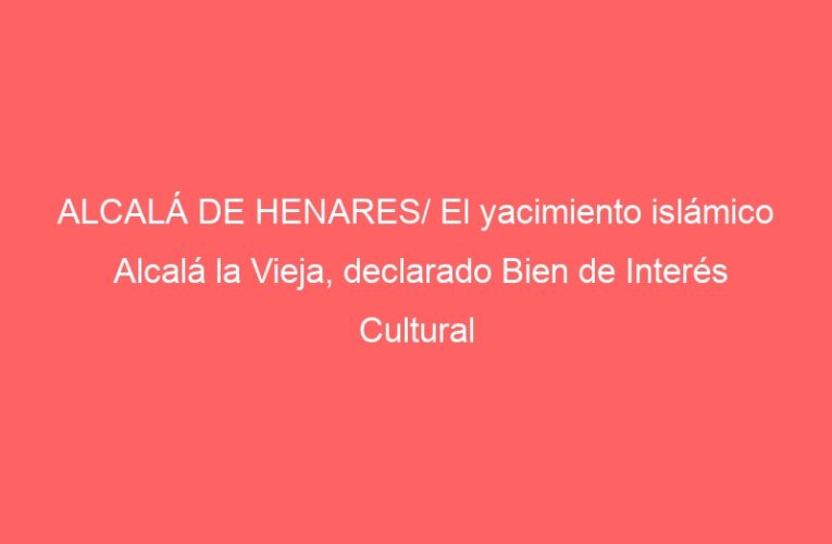 ALCALÁ DE HENARES/ El yacimiento islámico Alcalá la Vieja, declarado Bien de Interés Cultural