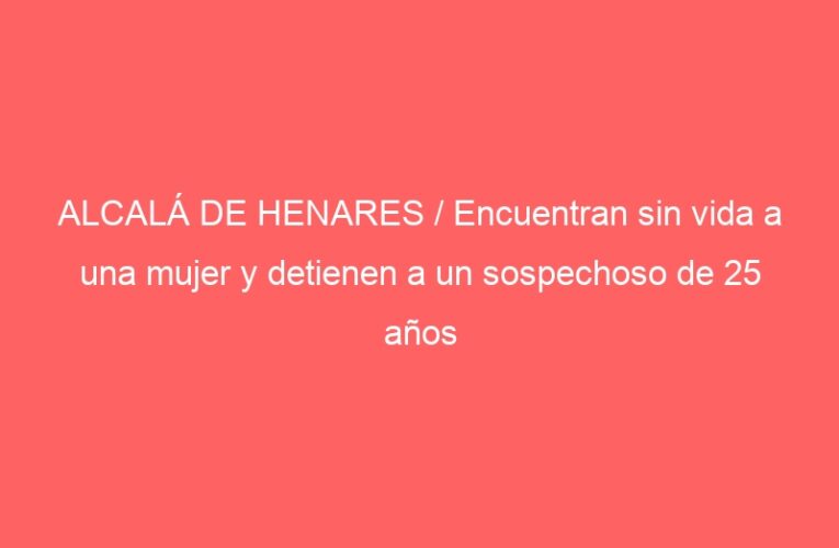 ALCALÁ DE HENARES / Encuentran sin vida a una mujer y detienen a un sospechoso de 25 años