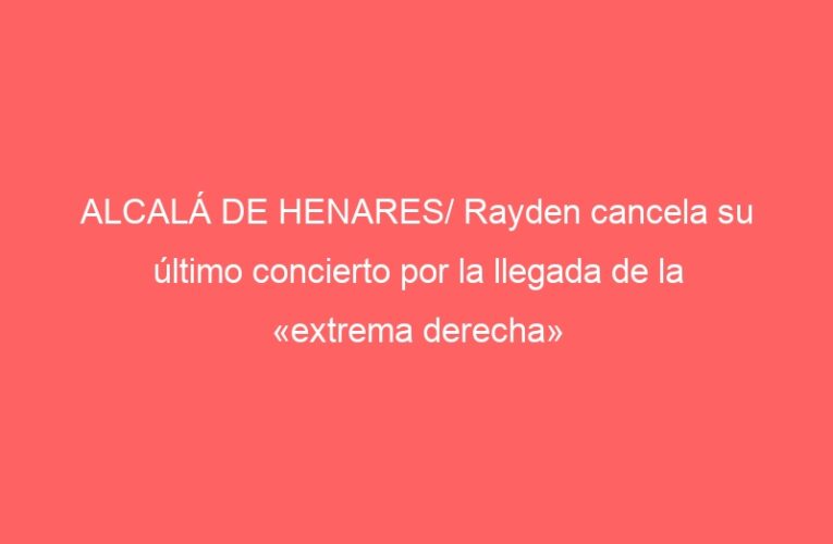 ALCALÁ DE HENARES/ Rayden cancela su último concierto por la llegada de la «extrema derecha»