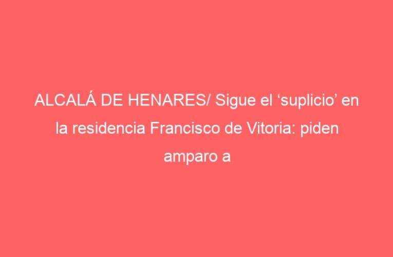 ALCALÁ DE HENARES/ Sigue el ‘suplicio’ en la residencia Francisco de Vitoria: piden amparo a la alcaldesa