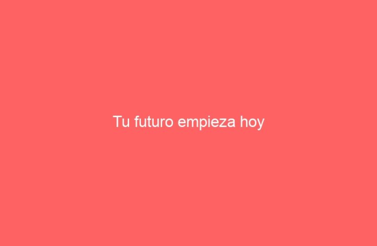 Tu futuro empieza hoy