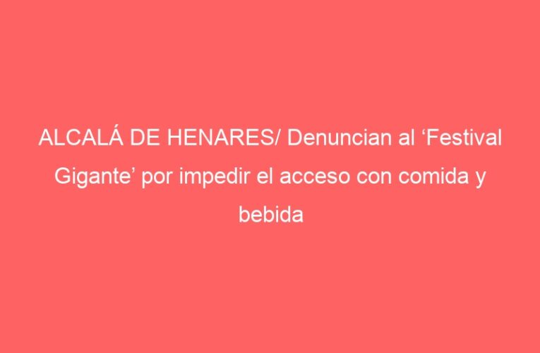 ALCALÁ DE HENARES/ Denuncian al ‘Festival Gigante’ por impedir el acceso con comida y bebida