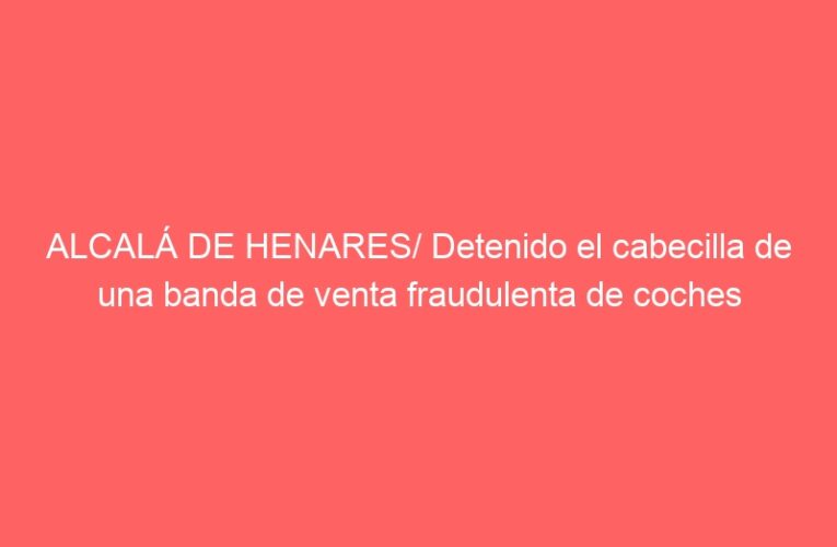 ALCALÁ DE HENARES/ Detenido el cabecilla de una banda de venta fraudulenta de coches