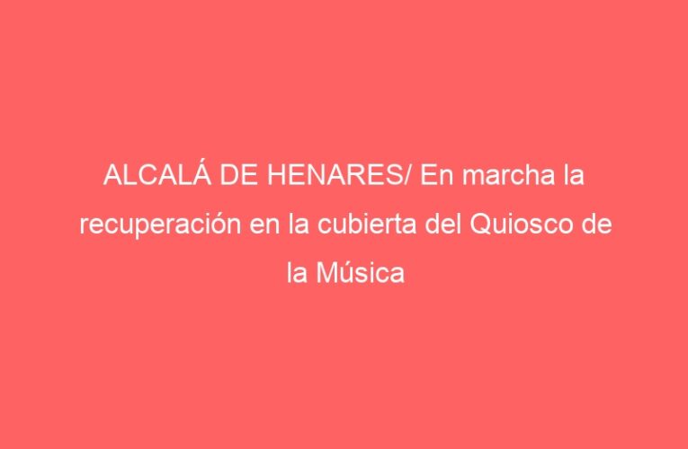 ALCALÁ DE HENARES/ En marcha la recuperación en la cubierta del Quiosco de la Música