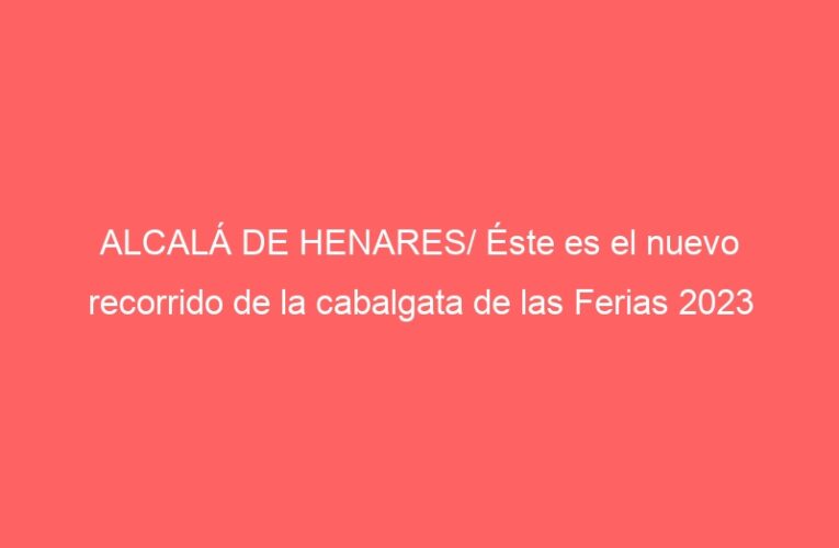 ALCALÁ DE HENARES/ Éste es el nuevo recorrido de la cabalgata de las Ferias 2023