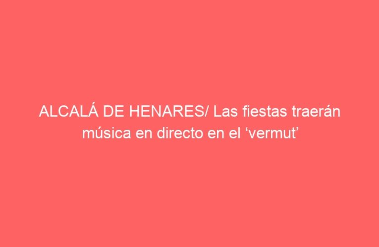 ALCALÁ DE HENARES/ Las fiestas traerán música en directo en el ‘vermut’