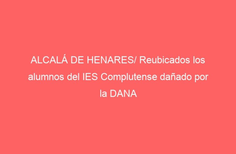 ALCALÁ DE HENARES/ Reubicados los alumnos del IES Complutense dañado por la DANA