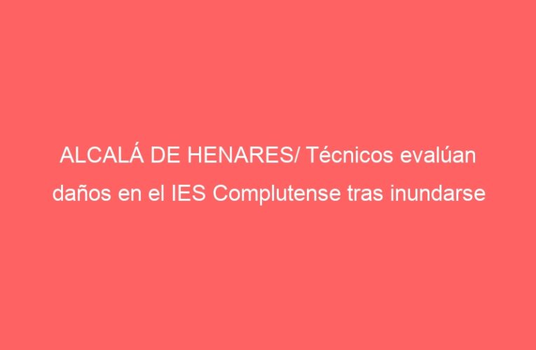 ALCALÁ DE HENARES/ Técnicos evalúan daños en el IES Complutense tras inundarse