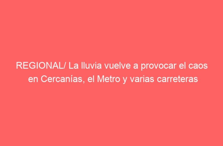 REGIONAL/ La lluvia vuelve a provocar el caos en Cercanías, el Metro y varias carreteras