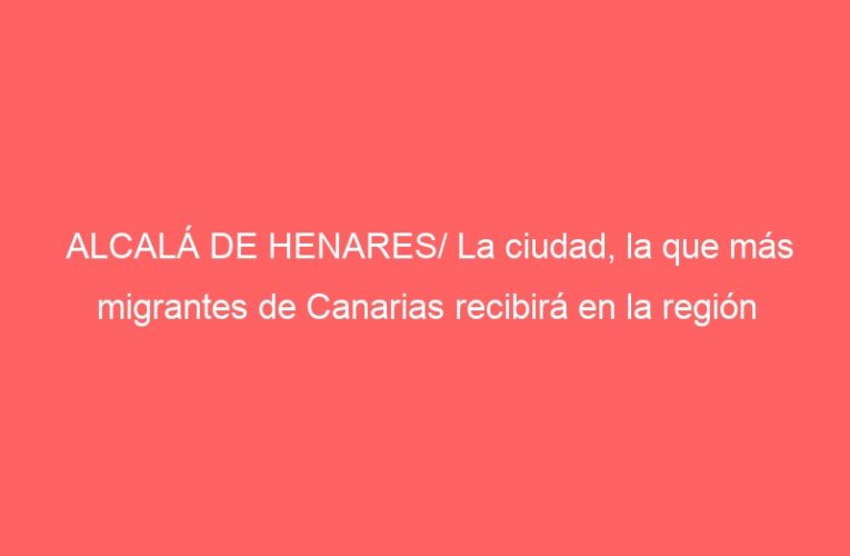 ALCALÁ DE HENARES/ La ciudad, la que más migrantes de Canarias recibirá en la región