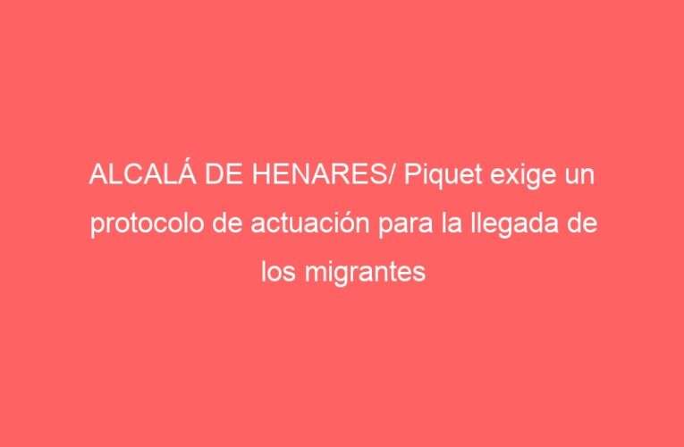 ALCALÁ DE HENARES/ Piquet exige un protocolo de actuación para la llegada de los migrantes