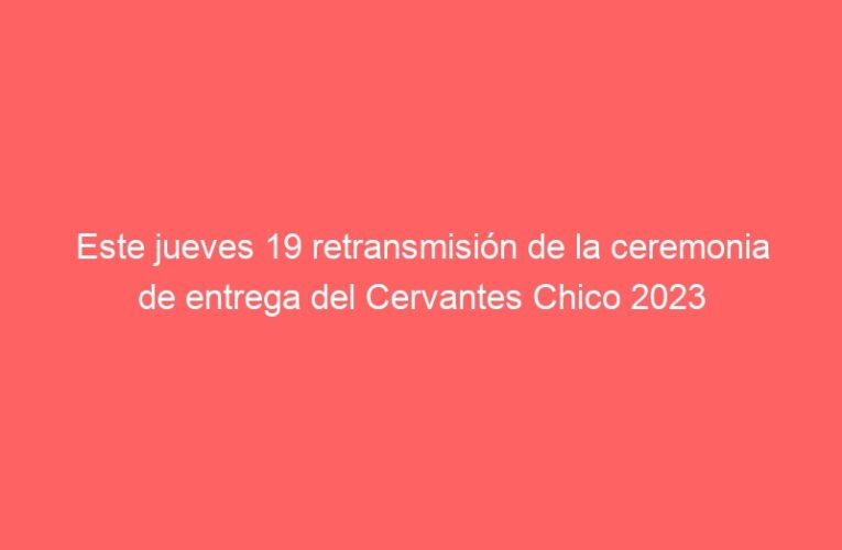 Este jueves 19 retransmisión de la ceremonia de entrega del Cervantes Chico 2023