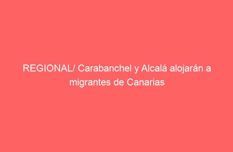 REGIONAL/ Carabanchel y Alcalá alojarán a migrantes de Canarias