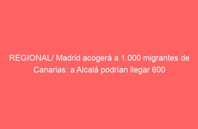 REGIONAL/ Madrid acogerá a 1.000 migrantes de Canarias: a Alcalá podrían llegar 600
