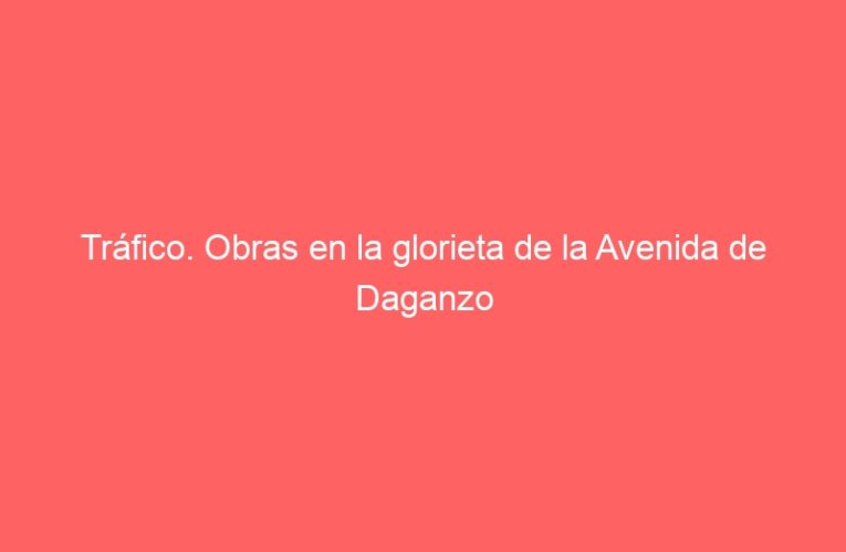 Tráfico. Obras en la glorieta de la Avenida de Daganzo