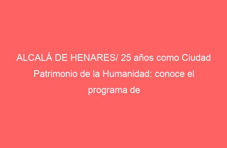 ALCALÁ DE HENARES/ 25 años como Ciudad Patrimonio de la Humanidad: conoce el programa de actividades