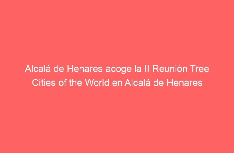 Alcalá de Henares acoge la II Reunión Tree Cities of the World en Alcalá de Henares