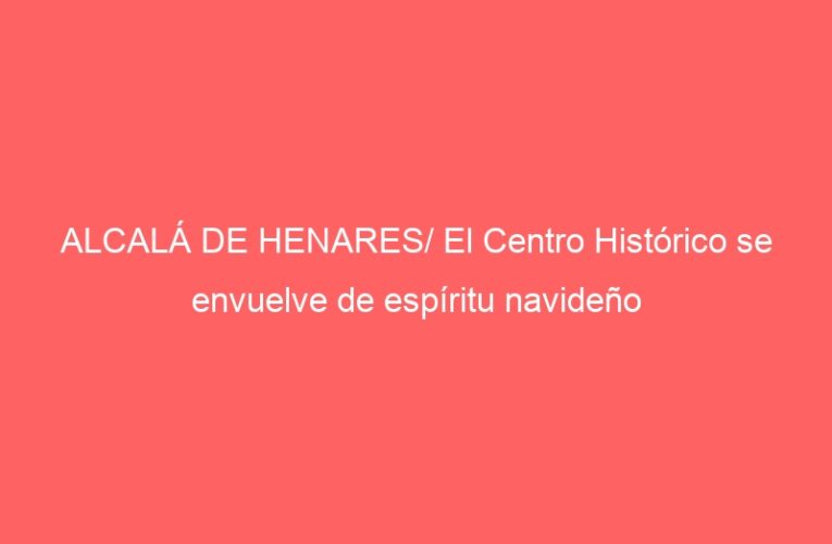 ALCALÁ DE HENARES/ El Centro Histórico se envuelve de espíritu navideño
