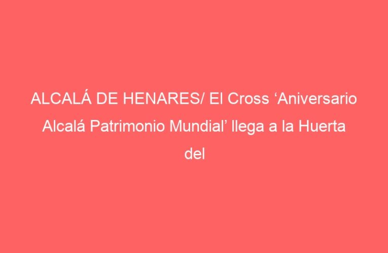 ALCALÁ DE HENARES/ El Cross ‘Aniversario Alcalá Patrimonio Mundial’ llega a la Huerta del Obispo