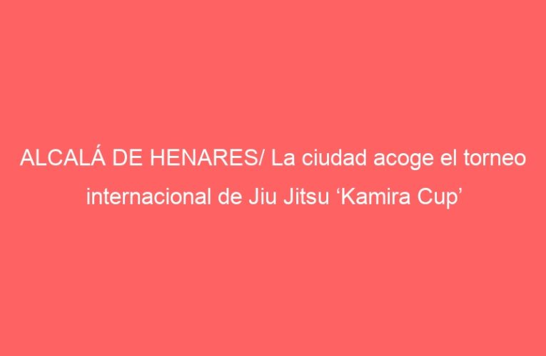 ALCALÁ DE HENARES/ La ciudad acoge el torneo internacional de Jiu Jitsu ‘Kamira Cup’