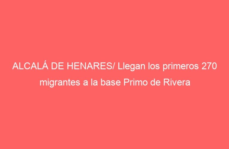 ALCALÁ DE HENARES/ Llegan los primeros 270 migrantes a la base Primo de Rivera
