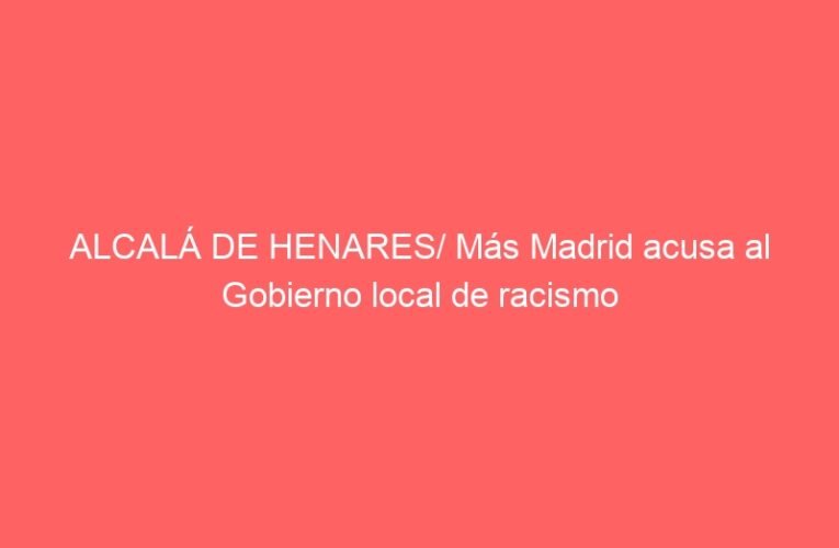 ALCALÁ DE HENARES/ Más Madrid acusa al Gobierno local de racismo