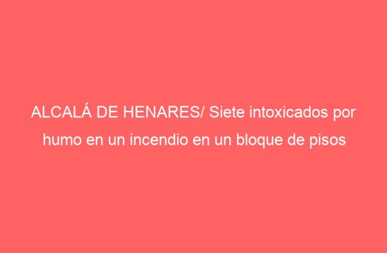ALCALÁ DE HENARES/ Siete intoxicados por humo en un incendio en un bloque de pisos